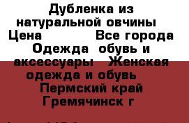 Дубленка из натуральной овчины › Цена ­ 8 000 - Все города Одежда, обувь и аксессуары » Женская одежда и обувь   . Пермский край,Гремячинск г.